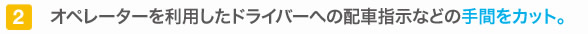 オぺレーターを利用したドライバーへの配車指示などの手間をカット。