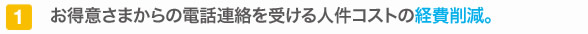 お得意さまからの電話連絡を受ける人件コストの経費削減。